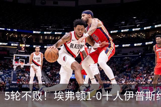 5轮不败！埃弗顿1-0十人伊普斯维奇 巴里破门+进球被吹法塔乌染红